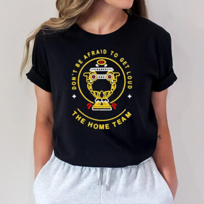 Don’t Be Afraid To Get Loud The Home Team T-Shirt2