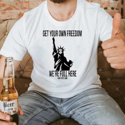 Get Your Own Freedom We’re Full Here Tee3