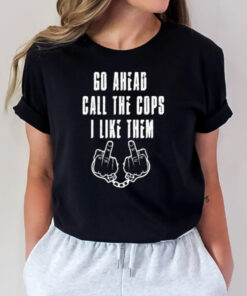 Go Ahead Call The Cops I Like Them T-Shirt2