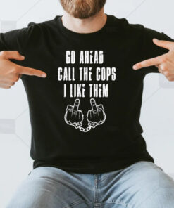 Go Ahead Call The Cops I Like Them T-Shirt3