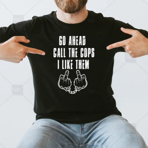 Go Ahead Call The Cops I Like Them T-Shirt3