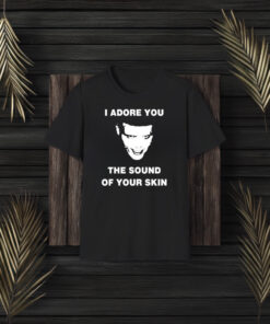 I Adore You The Sound Of Your Skin T-Shirt