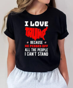 I Love Trump Because He Pisses Off All The People I Can’t Stand America T-Shirt3