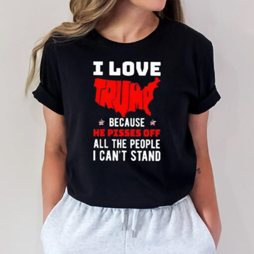 I Love Trump Because He Pisses Off All The People I Can’t Stand America T-Shirt3