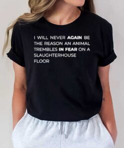 I Will Never Again Be The Reason An Animal Trembles In Fear On A Slaughterhouse Floor T-Shirt1