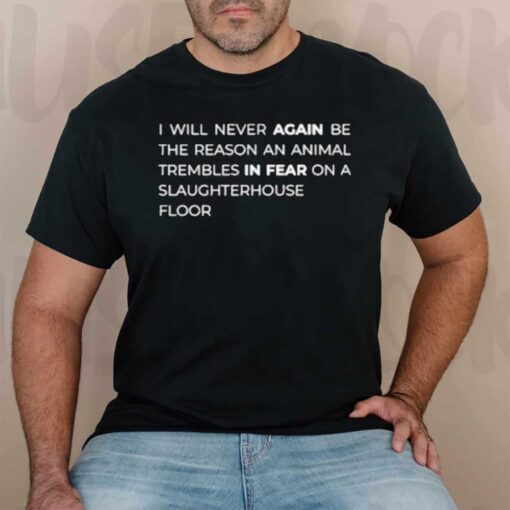 I Will Never Again Be The Reason An Animal Trembles In Fear On A Slaughterhouse Floor T-Shirt2