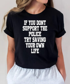 If You Dont Support The Police Try Saving Your Own Life T-Shirt2