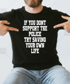 If You Dont Support The Police Try Saving Your Own Life T-Shirt3