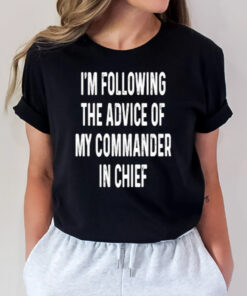 I’m Following The Advice Of My Commander In Chief T-Shirt1