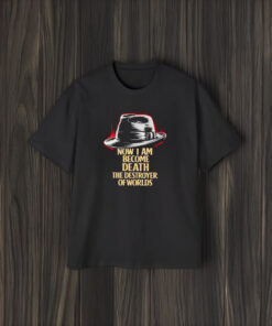 Now I Am Become Death The Destroyer Of Worlds T-Shirt2