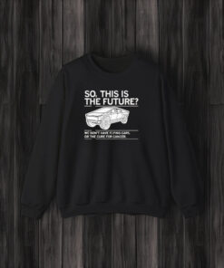 So, This Is The Future We Don’t Have Flying Cars Or The Cure For Cancer T-Shirt