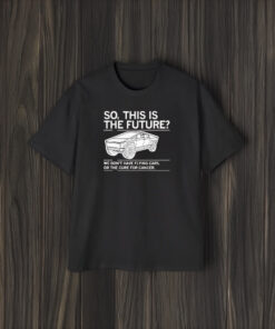 So, This Is The Future We Don’t Have Flying Cars Or The Cure For Cancer T-Shirt2