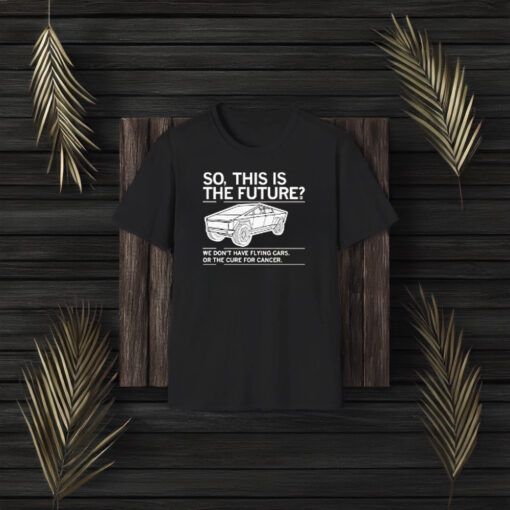 So, This Is The Future We Don’t Have Flying Cars Or The Cure For Cancer T-Shirt3