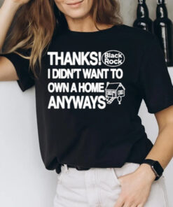 Thanks Black Rock I Didnt Want To Own A Home Anyways T-Shirt2