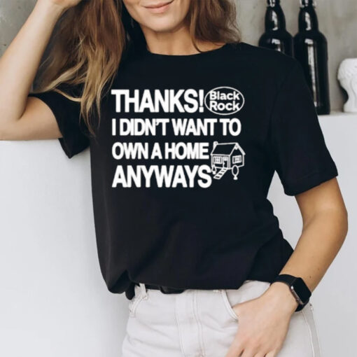 Thanks Black Rock I Didnt Want To Own A Home Anyways T-Shirt2