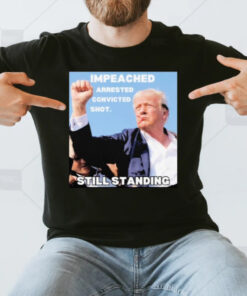 Trump’s Raised Fist In Defiance Impeached Arrested Convicted Shot Still Standing T-Shirt3