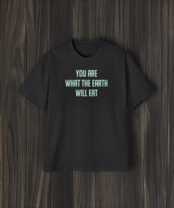 You Are What The Earth Will Eat T-Shirt1