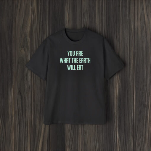 You Are What The Earth Will Eat T-Shirt1