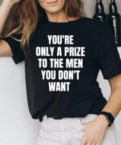 You’re Only A Prize To The Men You Don’t Want T-Shirt2