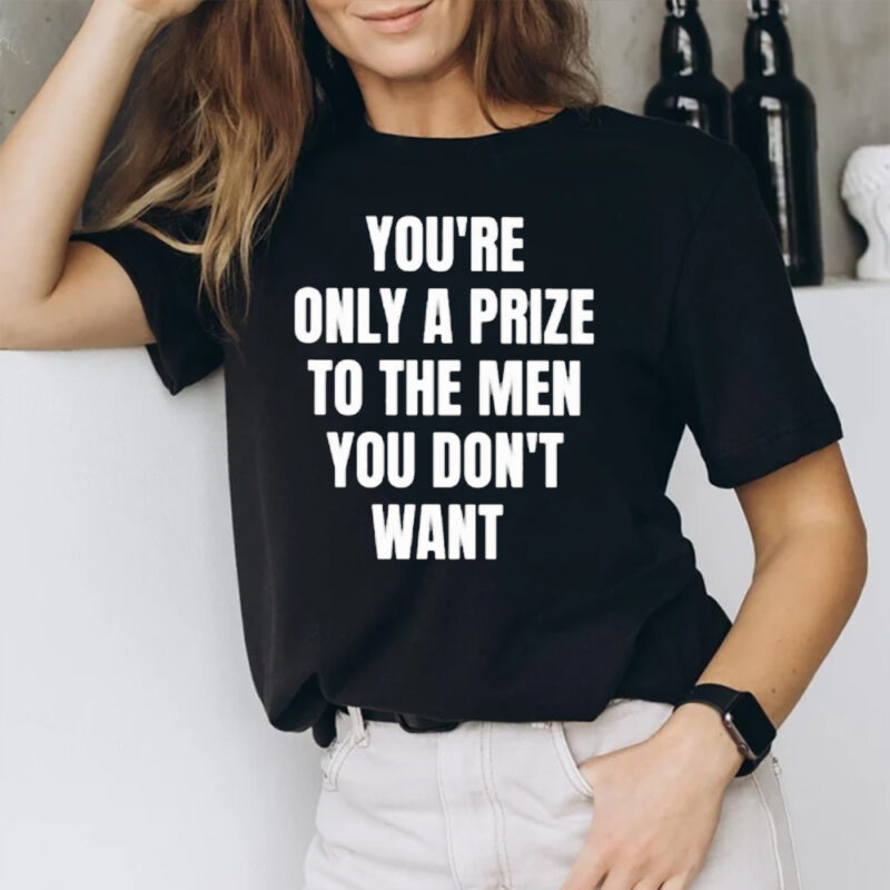 You’re Only A Prize To The Men You Don’t Want T-Shirt2