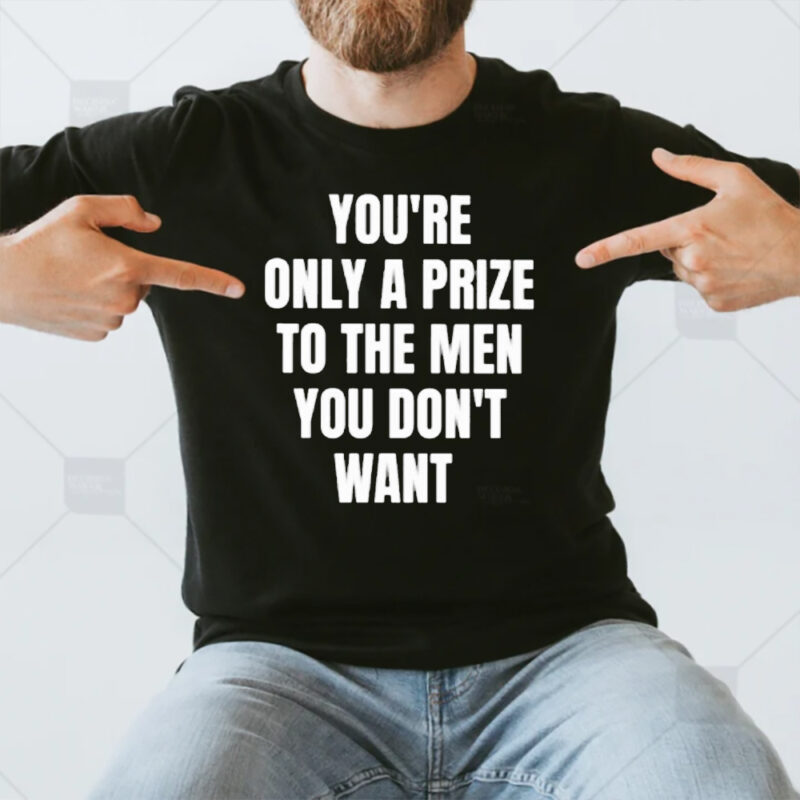 You’re Only A Prize To The Men You Don’t Want T-Shirt3