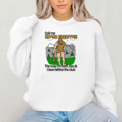 Call Me Homo Erectus The Way I'm Hard, Gay & I Love Hitting The Club Sweatshirt , Hoodie , T-shirt , Long Sleeve T-shirt