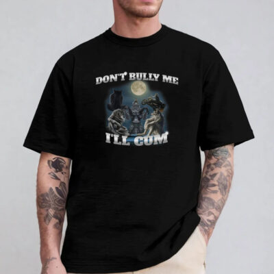 Don't Bully Me I'll Cum Sweatshirt , Hoodie , T-Shirt , Long Sleeve T-shirt