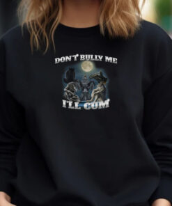 Don't Bully Me I'll Cum Sweatshirt , Hoodie , T-Shirt , Long Sleeve T-shirt1