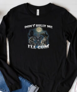 Don't Bully Me I'll Cum Sweatshirt , Hoodie , T-Shirt , Long Sleeve T-shirt33