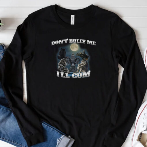 Don't Bully Me I'll Cum Sweatshirt , Hoodie , T-Shirt , Long Sleeve T-shirt33