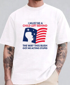 I Must Be A Child Left Behind The Way This Bush Got Me Acting Stupid Sweatshirt , Hoodie , T-shirt , Long Sleeve T-shirt1