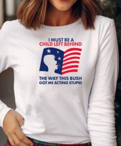 I Must Be A Child Left Behind The Way This Bush Got Me Acting Stupid Sweatshirt , Hoodie , T-shirt , Long Sleeve T-shirt2