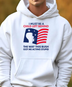 I Must Be A Child Left Behind The Way This Bush Got Me Acting Stupid Sweatshirt , Hoodie , T-shirt , Long Sleeve T-shirt3