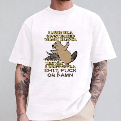 I Must Be A Constipated Virgin Beaver T-Shirt 20241