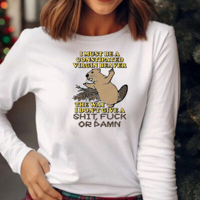 I Must Be A Constipated Virgin Beaver T-Shirt 20242