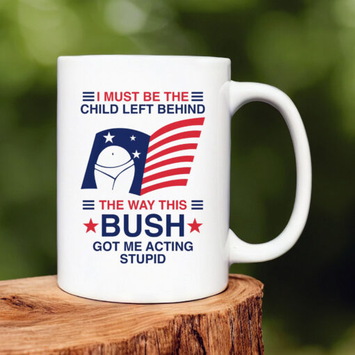 I Must Be The Child Left Behind The Way This Bush Got Me Acting Stupid Mug 20241