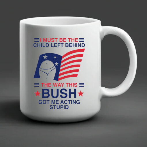 I Must Be The Child Left Behind The Way This Bush Got Me Acting Stupid Mug 20242