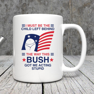 I Must Be The Child Left Behind The Way This Bush Got Me Acting Stupid Mug 202432