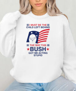 I Must Be The Child Left Behind The Way This Bush Got Me Acting Stupid T-Shirt 2024