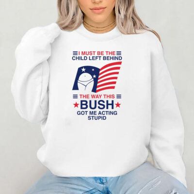 I Must Be The Child Left Behind The Way This Bush Got Me Acting Stupid T-Shirt 2024