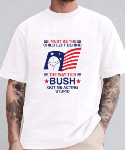 I Must Be The Child Left Behind The Way This Bush Got Me Acting Stupid T-Shirt 20241