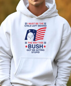 I Must Be The Child Left Behind The Way This Bush Got Me Acting Stupid T-Shirt 202433