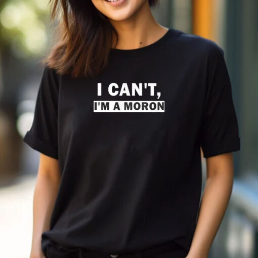 I Can’t I’m A Moron T-Shirts