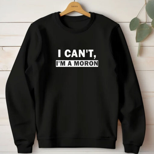 I Can’t I’m A Moron T-Shirts