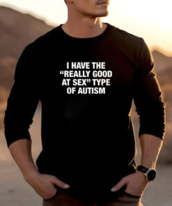 I Have The Really Good At Sex Type Of Autism T-Shirt 20242