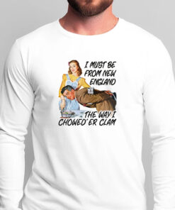 I Must Be From New England The Way I Chowed'er Clam T-Shirts