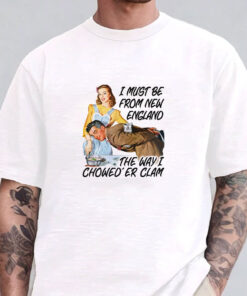 I Must Be From New England The Way I Chowed'er Clam T-Shirts