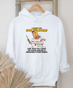 I Must Be Goldilocks The Way I'll Come To Your House And Criticize Everything T-Shirt