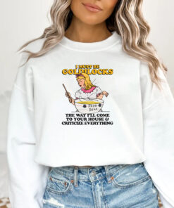 I Must Be Goldilocks The Way I'll Come To Your House And Criticize Everything T-Shirt1