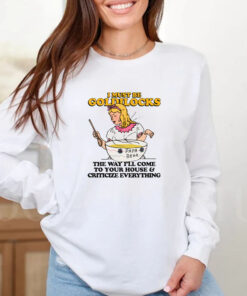 I Must Be Goldilocks The Way I'll Come To Your House And Criticize Everything T-Shirt2